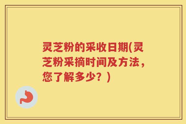 灵芝粉的采收日期(灵芝粉采摘时间及方法，您了解多少？)
