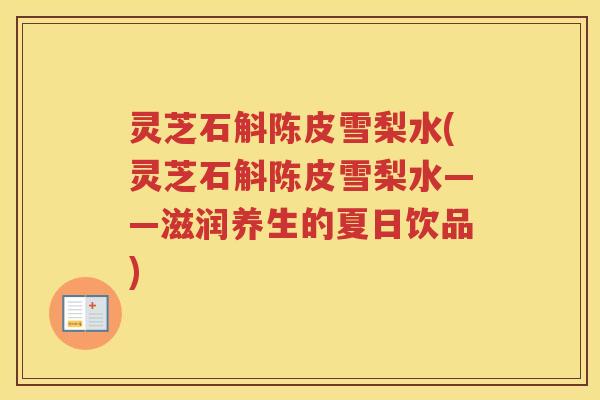 灵芝石斛陈皮雪梨水(灵芝石斛陈皮雪梨水——滋润养生的夏日饮品)