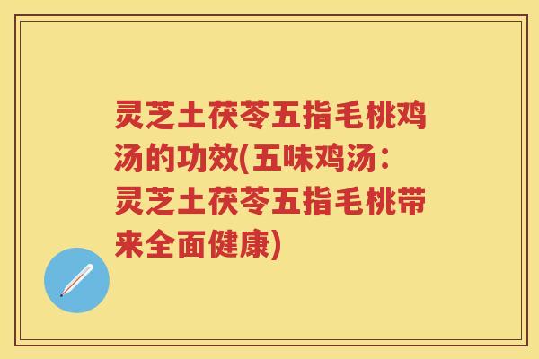 灵芝土茯苓五指毛桃鸡汤的功效(五味鸡汤：灵芝土茯苓五指毛桃带来全面健康)