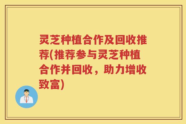 灵芝种植合作及回收推荐(推荐参与灵芝种植合作并回收，助力增收致富)