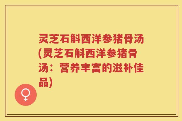 灵芝石斛西洋参猪骨汤(灵芝石斛西洋参猪骨汤：营养丰富的滋补佳品)