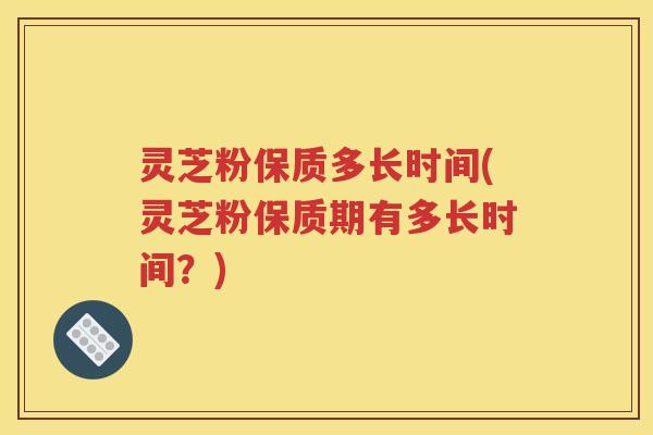 灵芝粉保质多长时间(灵芝粉保质期有多长时间？)