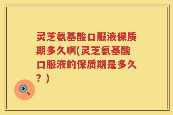 灵芝氨基酸口服液保质期多久啊(灵芝氨基酸口服液的保质期是多久？)