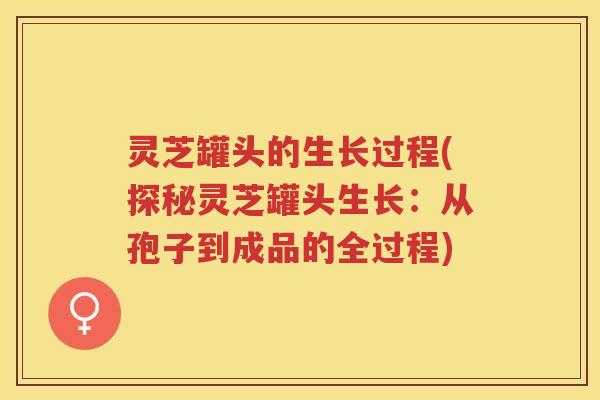 灵芝罐头的生长过程(探秘灵芝罐头生长：从孢子到成品的全过程)