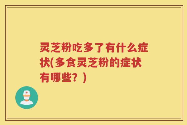灵芝粉吃多了有什么症状(多食灵芝粉的症状有哪些？)