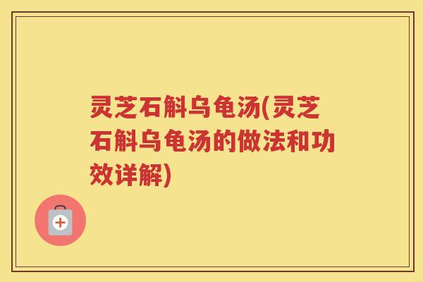 灵芝石斛乌龟汤(灵芝石斛乌龟汤的做法和功效详解)