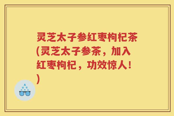 灵芝太子参红枣枸杞茶(灵芝太子参茶，加入红枣枸杞，功效惊人！)