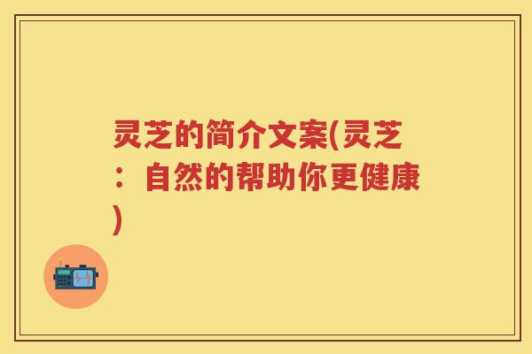 灵芝的简介文案(灵芝：自然的帮助你更健康)