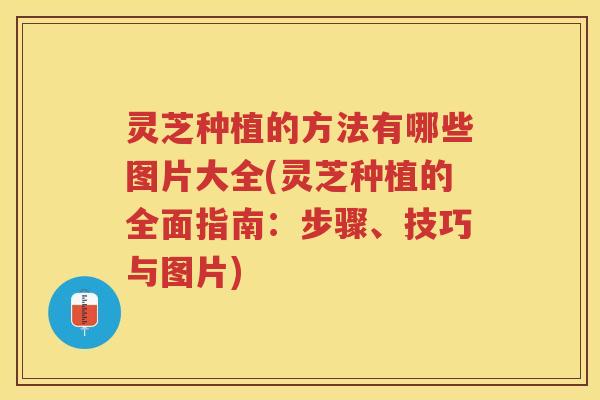 灵芝种植的方法有哪些图片大全(灵芝种植的全面指南：步骤、技巧与图片)