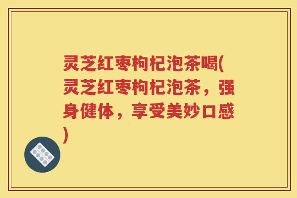 灵芝红枣枸杞泡茶喝(灵芝红枣枸杞泡茶，强身健体，享受美妙口感)