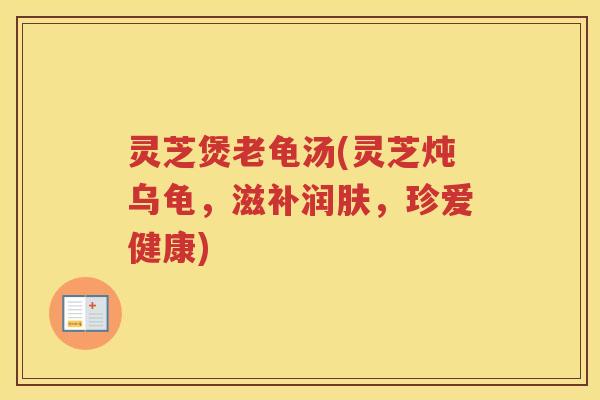 灵芝煲老龟汤(灵芝炖乌龟，滋补润肤，珍爱健康)