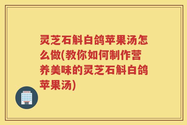灵芝石斛白鸽苹果汤怎么做(教你如何制作营养美味的灵芝石斛白鸽苹果汤)