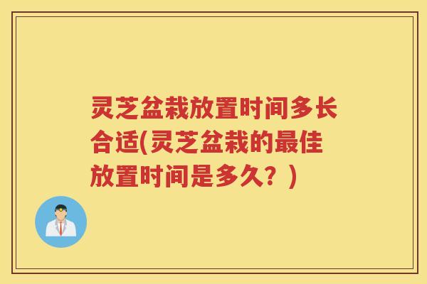 灵芝盆栽放置时间多长合适(灵芝盆栽的佳放置时间是多久？)