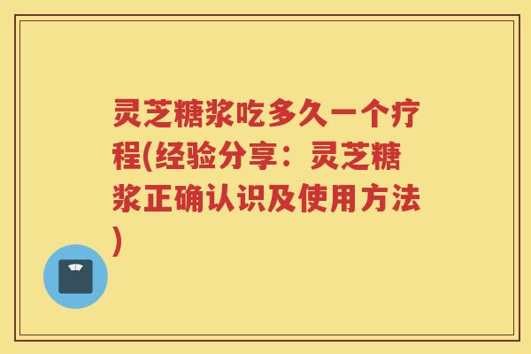 灵芝糖浆吃多久一个疗程(经验分享：灵芝糖浆正确认识及使用方法)