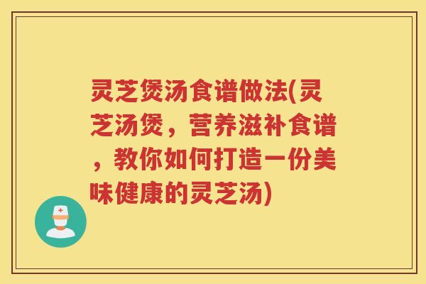 灵芝煲汤食谱做法(灵芝汤煲，营养滋补食谱，教你如何打造一份美味健康的灵芝汤)