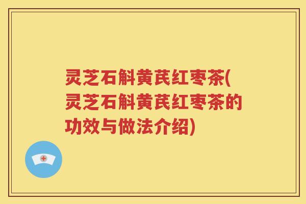 灵芝石斛黄芪红枣茶(灵芝石斛黄芪红枣茶的功效与做法介绍)