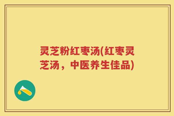 灵芝粉红枣汤(红枣灵芝汤，中医养生佳品)