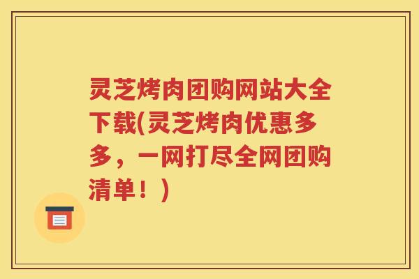 灵芝烤肉团购网站大全下载(灵芝烤肉优惠多多，一网打尽全网团购清单！)