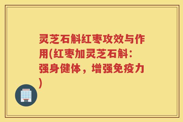灵芝石斛红枣攻效与作用(红枣加灵芝石斛：强身健体，增强免疫力)