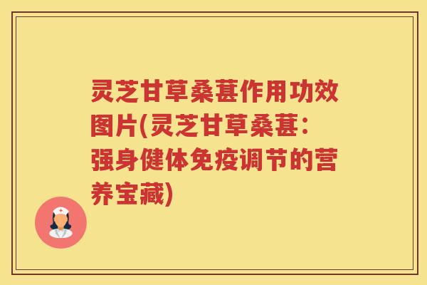 灵芝甘草桑葚作用功效图片(灵芝甘草桑葚：强身健体免疫调节的营养宝藏)