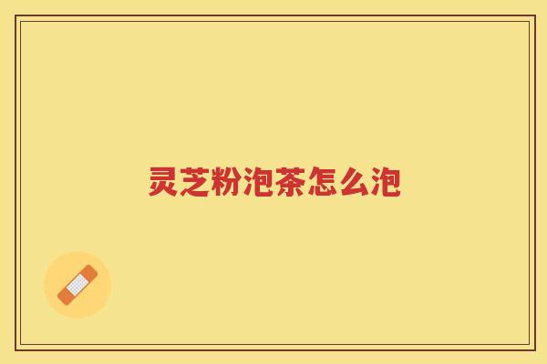 灵芝粉泡茶怎么泡 灵芝粉泡茶怎么泡