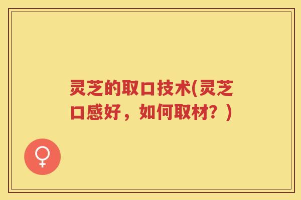 灵芝的取口技术(灵芝口感好，如何取材？)