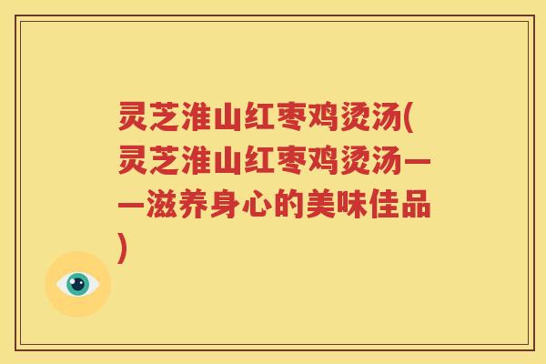 灵芝淮山红枣鸡烫汤(灵芝淮山红枣鸡烫汤——滋养身心的美味佳品)