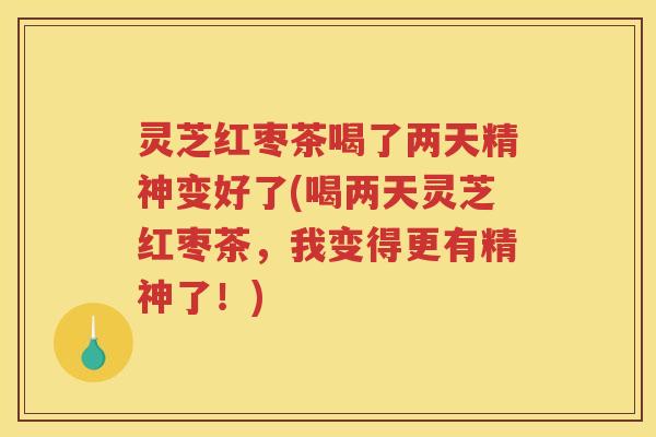 灵芝红枣茶喝了两天精神变好了(喝两天灵芝红枣茶，我变得更有精神了！)