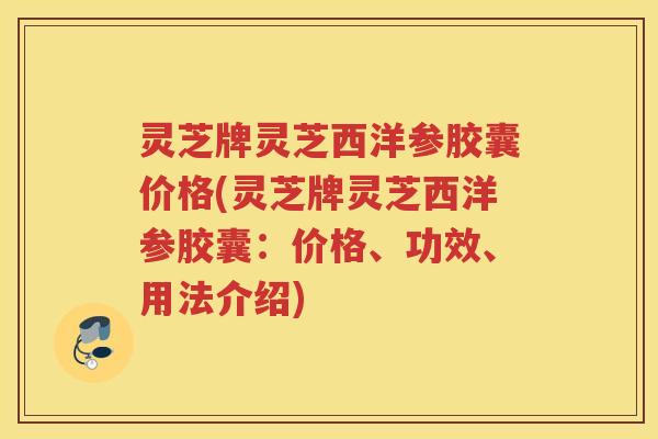 灵芝牌灵芝西洋参胶囊价格(灵芝牌灵芝西洋参胶囊：价格、功效、用法介绍)