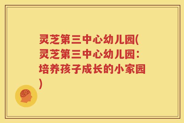 灵芝第三中心幼儿园(灵芝第三中心幼儿园：培养孩子成长的小家园)