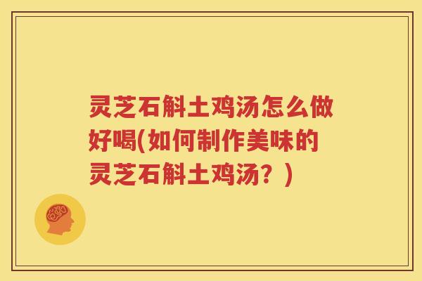 灵芝石斛土鸡汤怎么做好喝(如何制作美味的灵芝石斛土鸡汤？)