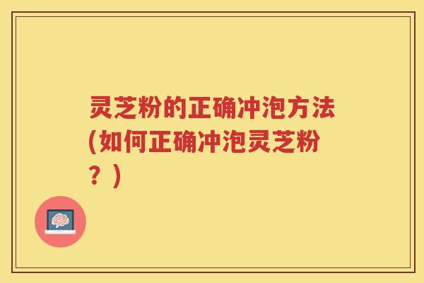 灵芝粉的正确冲泡方法(如何正确冲泡灵芝粉？)