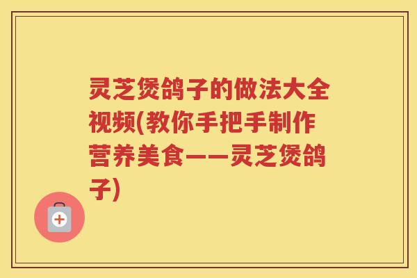 灵芝煲鸽子的做法大全视频(教你手把手制作营养美食——灵芝煲鸽子)