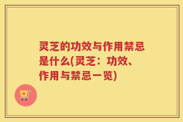 灵芝的功效与作用禁忌是什么(灵芝：功效、作用与禁忌一览)