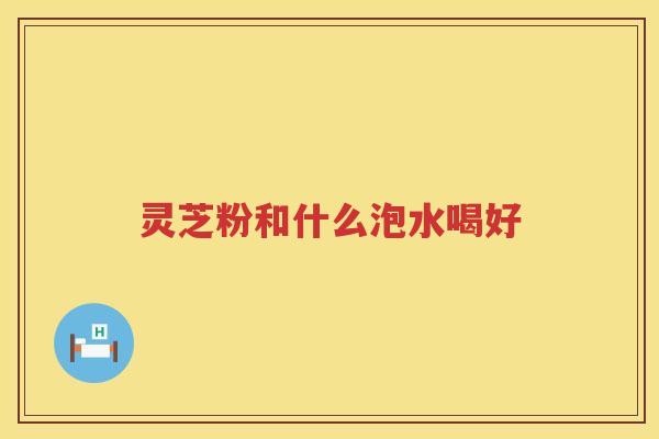 灵芝粉和什么泡水喝好