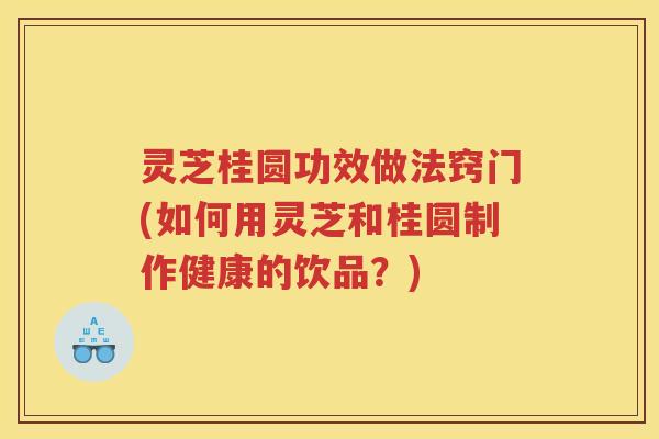灵芝桂圆功效做法窍门(如何用灵芝和桂圆制作健康的饮品？)