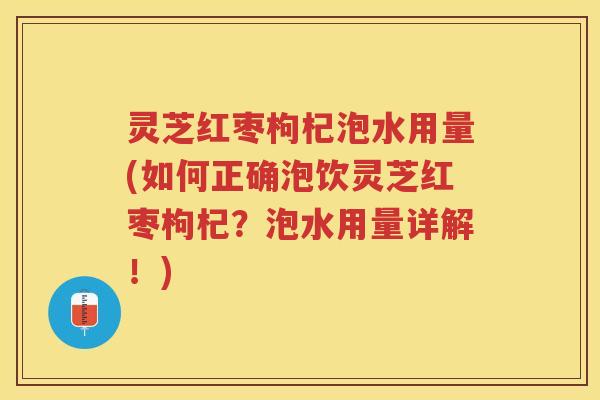 灵芝红枣枸杞泡水用量(如何正确泡饮灵芝红枣枸杞？泡水用量详解！)