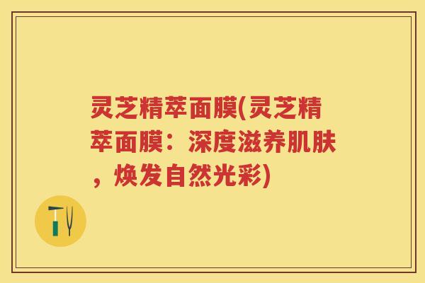 灵芝精萃面膜(灵芝精萃面膜：深度滋养，焕发自然光彩)
