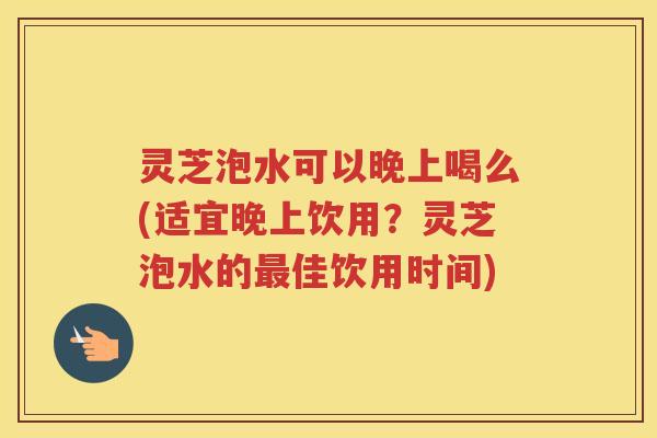灵芝泡水可以晚上喝么(适宜晚上饮用？灵芝泡水的佳饮用时间)