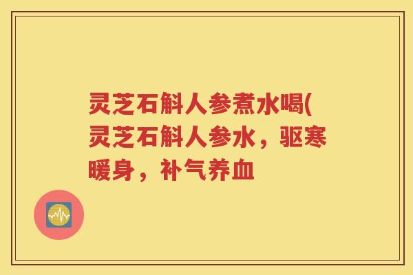 灵芝石斛人参煮水喝(灵芝石斛人参水，驱寒暖身，