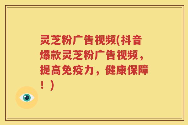 灵芝粉广告视频(抖音爆款灵芝粉广告视频，提高免疫力，健康保障！)