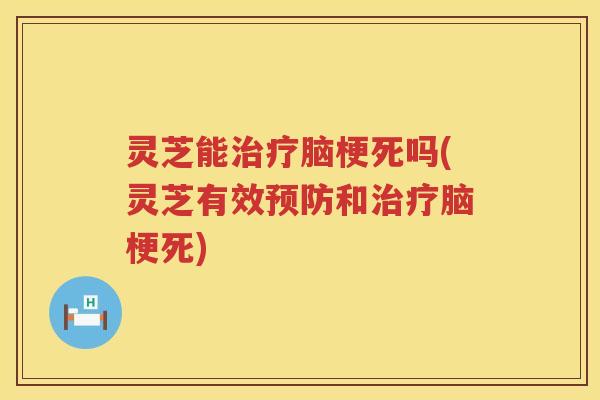 灵芝能脑梗死吗(灵芝有效和脑梗死)