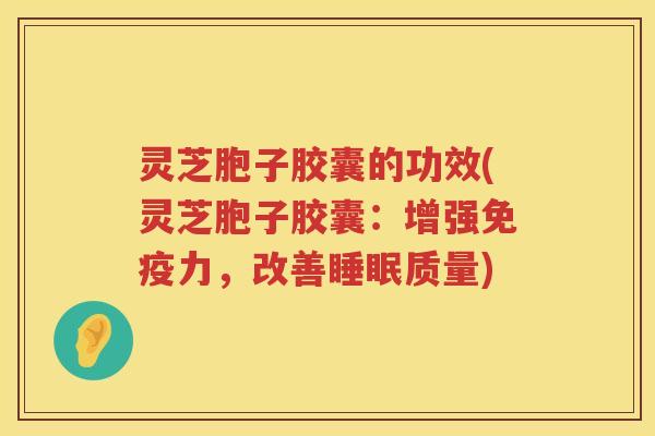 灵芝胞子胶囊的功效(灵芝胞子胶囊：增强免疫力，改善质量)