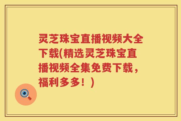 灵芝珠宝直播视频大全下载(精选灵芝珠宝直播视频全集免费下载，福利多多！)