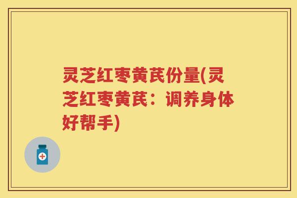 灵芝红枣黄芪份量(灵芝红枣黄芪：调养身体好帮手)