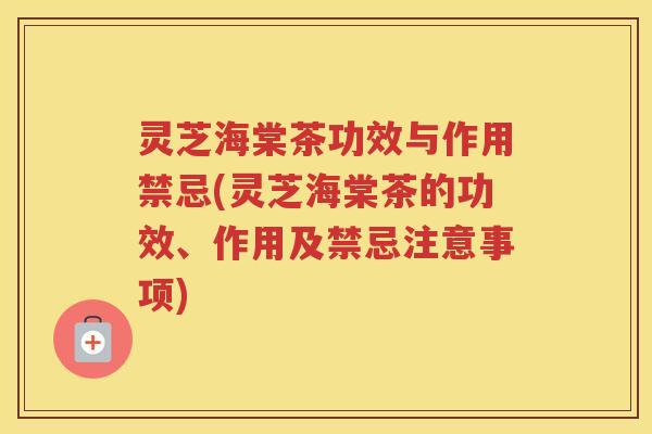 灵芝海棠茶功效与作用禁忌(灵芝海棠茶的功效、作用及禁忌注意事项)