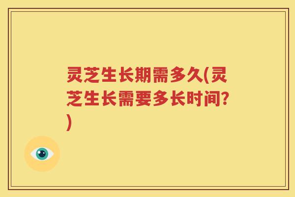 灵芝生长期需多久(灵芝生长需要多长时间？)