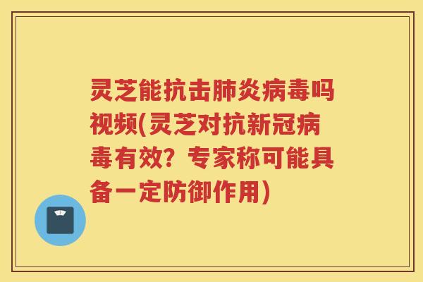 灵芝能抗击炎吗视频(灵芝对抗新冠有效？专家称可能具备一定防御作用)