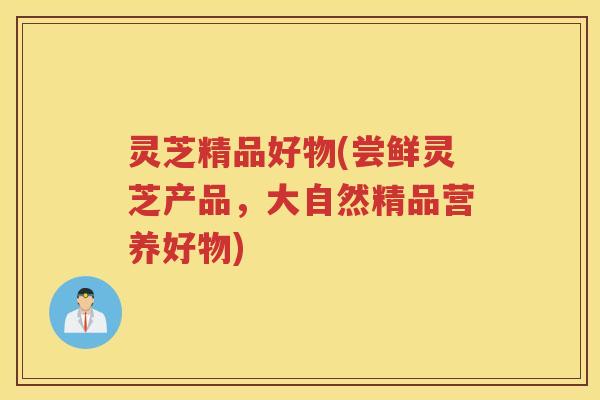 灵芝精品好物(尝鲜灵芝产品，大自然精品营养好物)