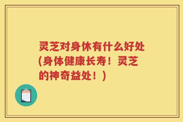 灵芝对身休有什么好处(身体健康长寿！灵芝的神奇益处！)